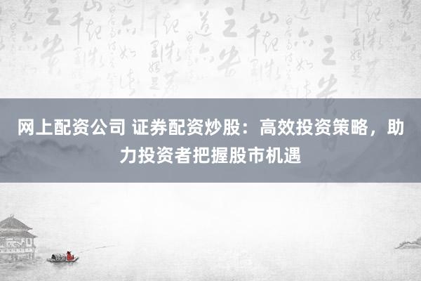 网上配资公司 证券配资炒股：高效投资策略，助力投资者把握股市机遇